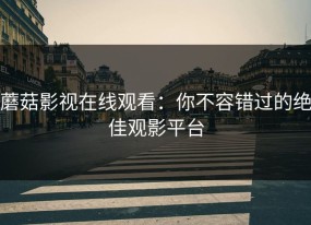 蘑菇影视在线观看：你不容错过的绝佳观影平台
