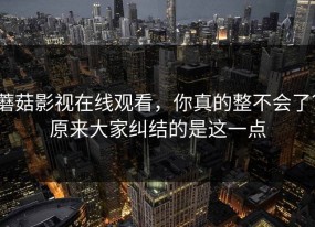蘑菇影视在线观看，你真的整不会了？原来大家纠结的是这一点
