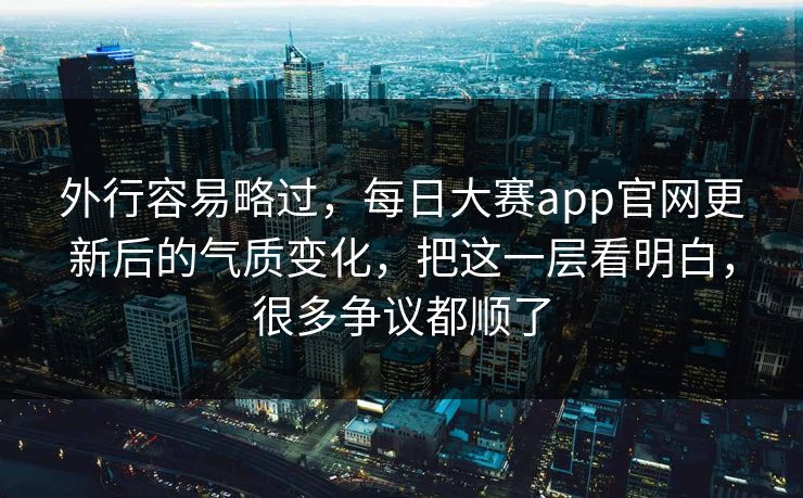 外行容易略过，每日大赛app官网更新后的气质变化，把这一层看明白，很多争议都顺了